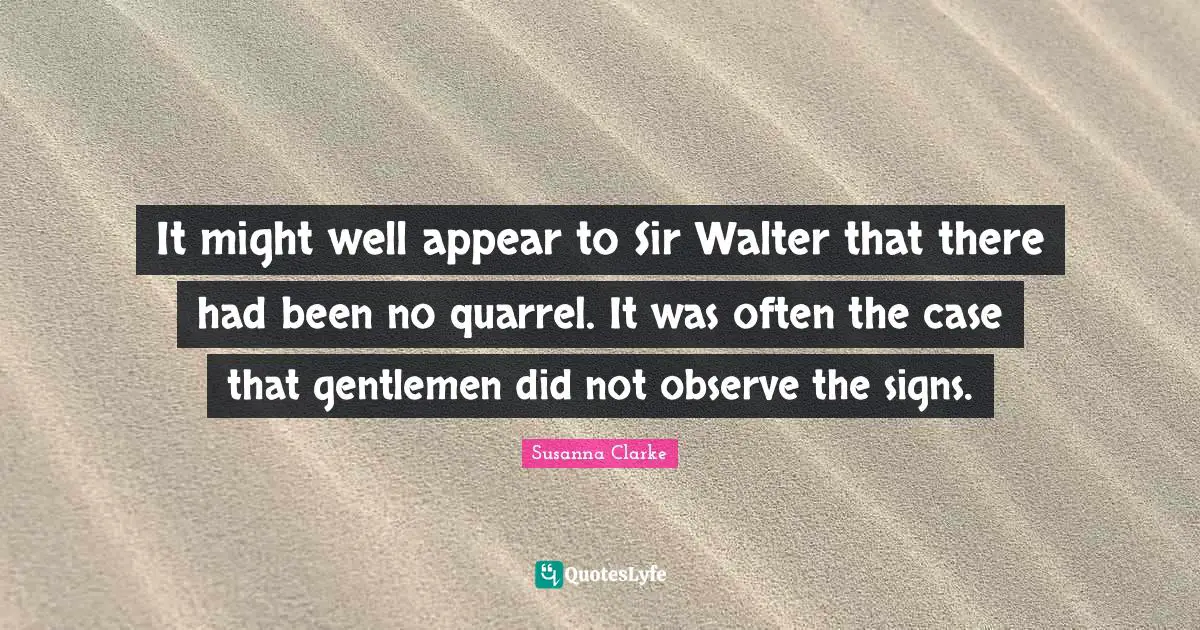 It might well appear to Sir Walter that there had been no quarrel. It was often the case that gentlemen did not observe the signs.