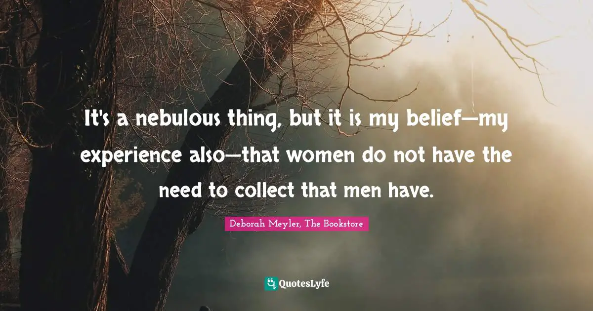 It's a nebulous thing, but it is my belief—my experience also—that women do not have the need to collect that men have.