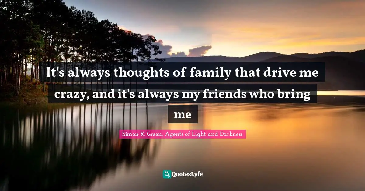 It's always thoughts of family that drive me crazy, and it's always my friends who bring me
