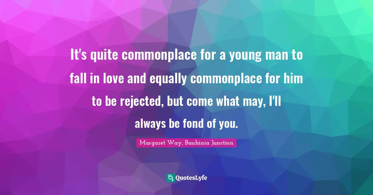 It's quite commonplace for a young man to fall in love and equally commonplace for him to be rejected, but come what may, I'll always be fond of you.