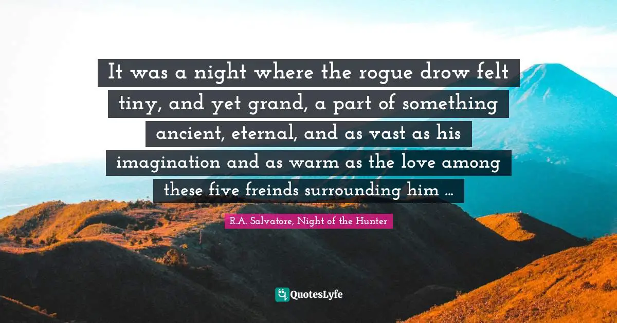 It was a night where the rogue drow felt tiny, and yet grand, a part of something ancient, eternal, and as vast as his imagination and as warm as the love among these five freinds surrounding him ...