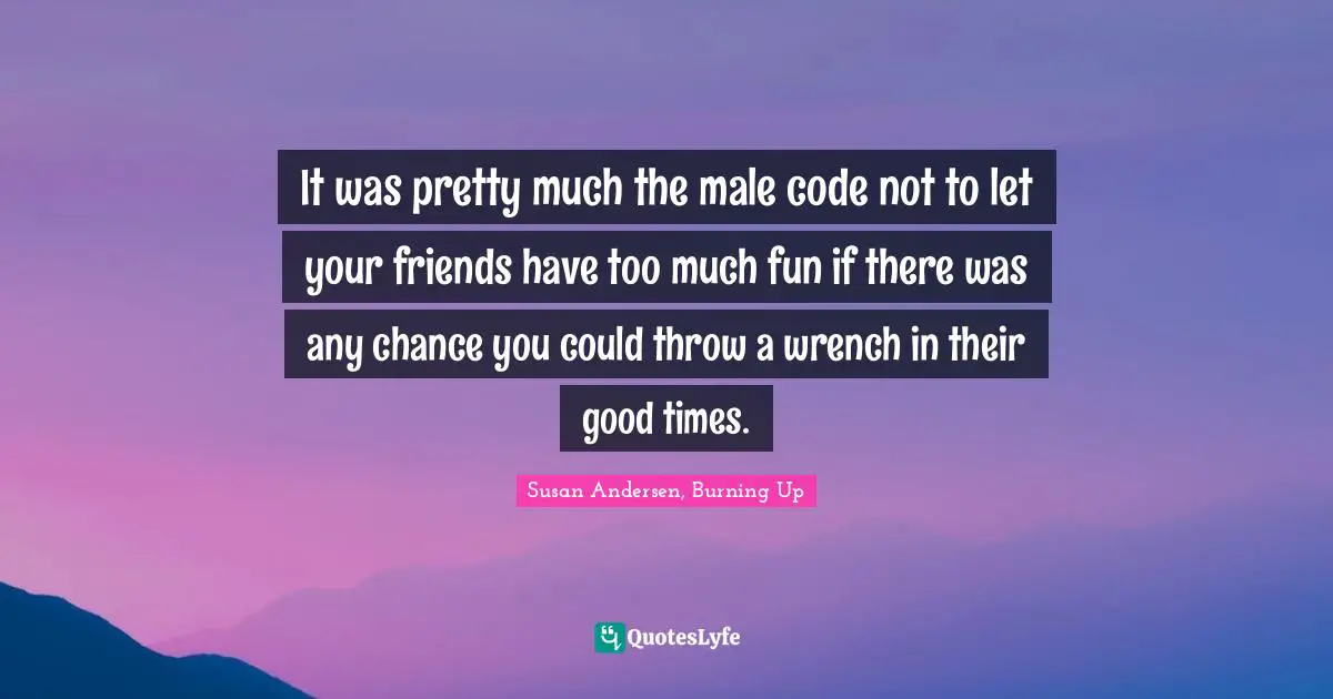 Susan Andersen, Burning Up Quotes: "It was pretty much the male code not to let your friends have too much fun if there was any chance you could throw a wrench in their good times."