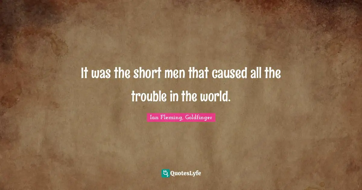 It was the short men that caused all the trouble in the world.