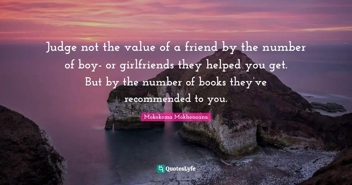 Judge not the value of a friend by the number of boy- or girlfriends they helped you get. But by the number of books they’ve recommended to you.