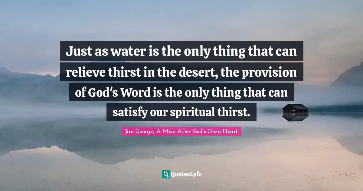 Just as water is the only thing that can relieve thirst in the desert, the provision of God's Word is the only thing that can satisfy our spiritual thirst.