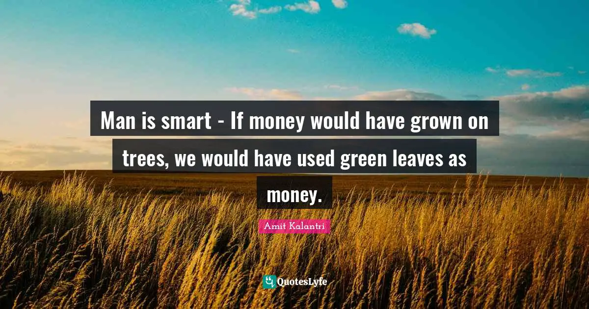Man is smart - If money would have grown on trees, we would have used green leaves as money.