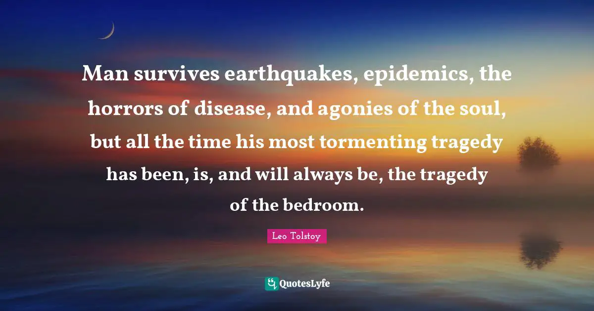 Man survives earthquakes, epidemics, the horrors of disease, and agonies of the soul, but all the time his most tormenting tragedy has been, is, and will always be, the tragedy of the bedroom.
