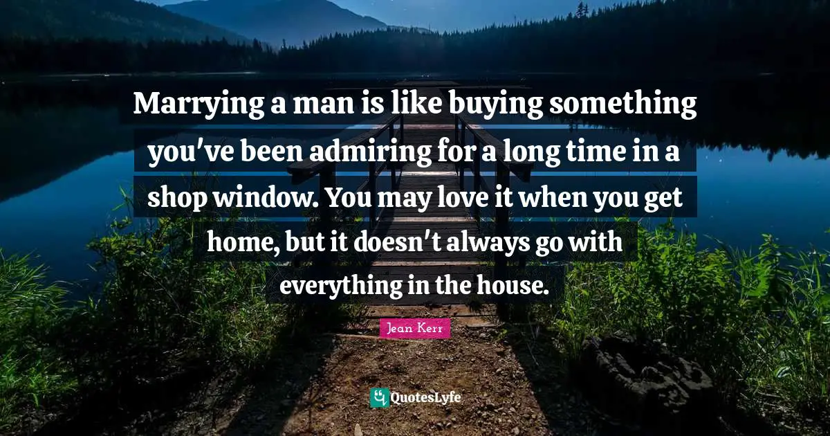 Marrying a man is like buying something you've been admiring for a long time in a shop window. You may love it when you get home, but it doesn't always go with everything in the house.