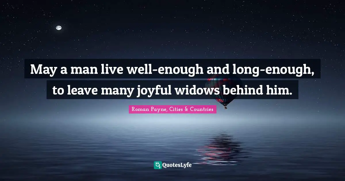 May a man live well-enough and long-enough, to leave many joyful widows behind him.