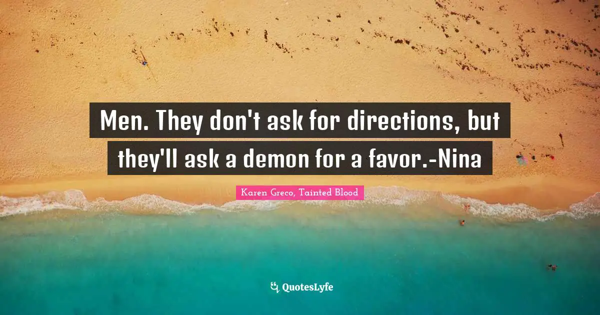 Men. They don't ask for directions, but they'll ask a demon for a favor.-Nina