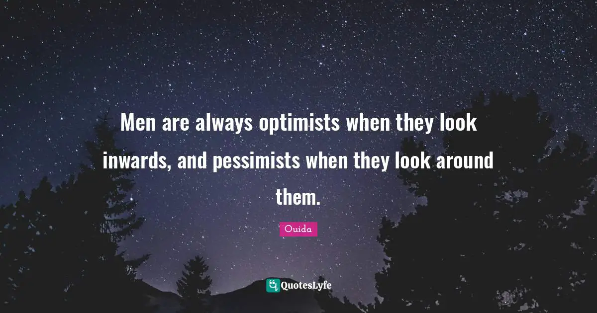 Men are always optimists when they look inwards, and pessimists when they look around them.