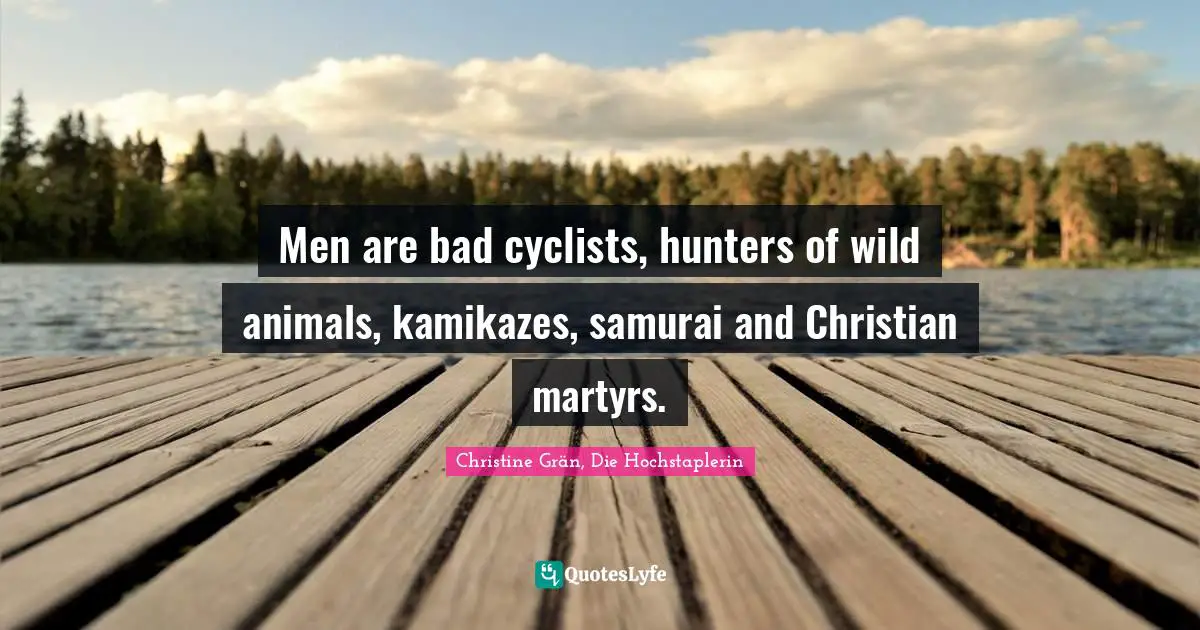 Men are bad cyclists, hunters of wild animals, kamikazes, samurai and Christian martyrs.