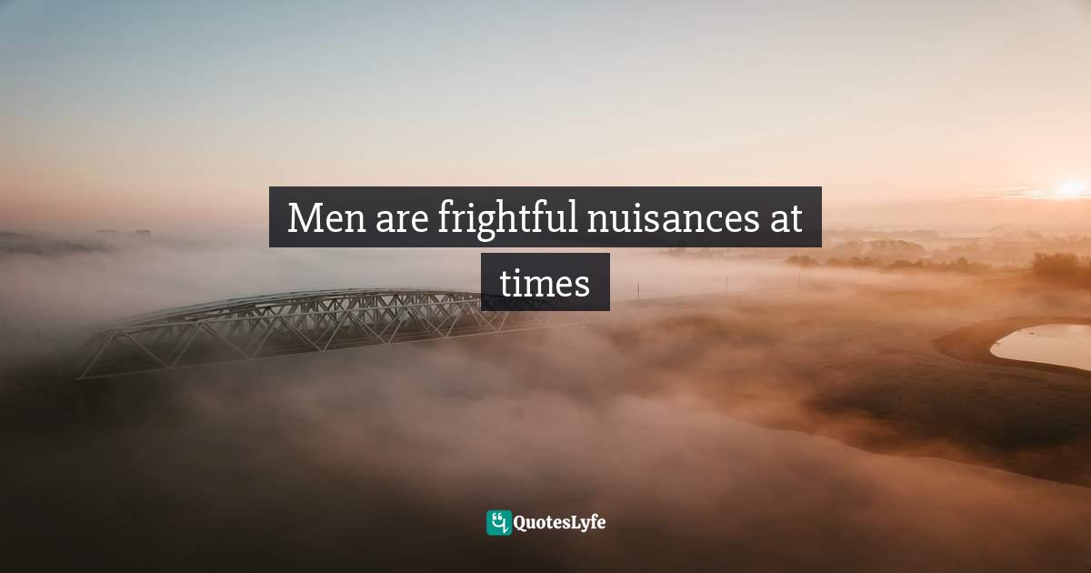Men are frightful nuisances at times