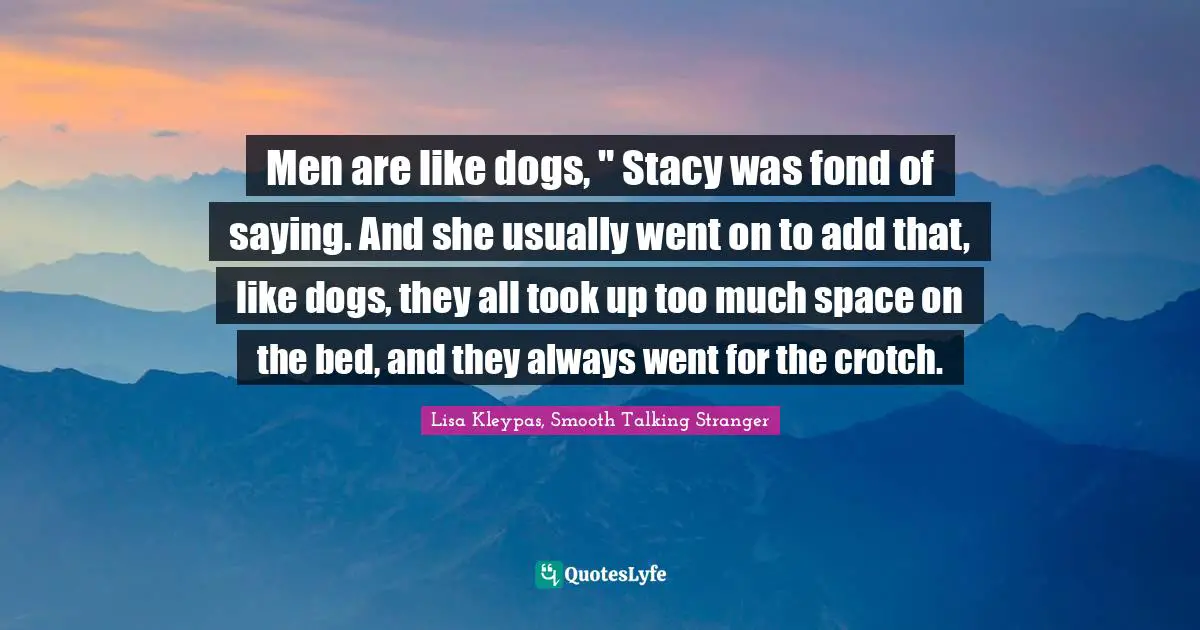 Men are like dogs, " Stacy was fond of saying. And she usually went on to add that, like dogs, they all took up too much space on the bed, and they always went for the crotch.