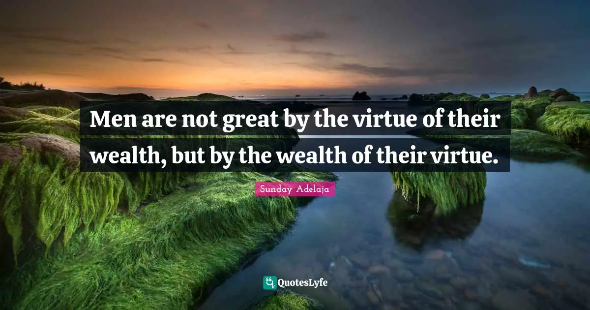 Sunday Adelaja Quotes: "Men are not great by the virtue of their wealth, but by the wealth of their virtue."