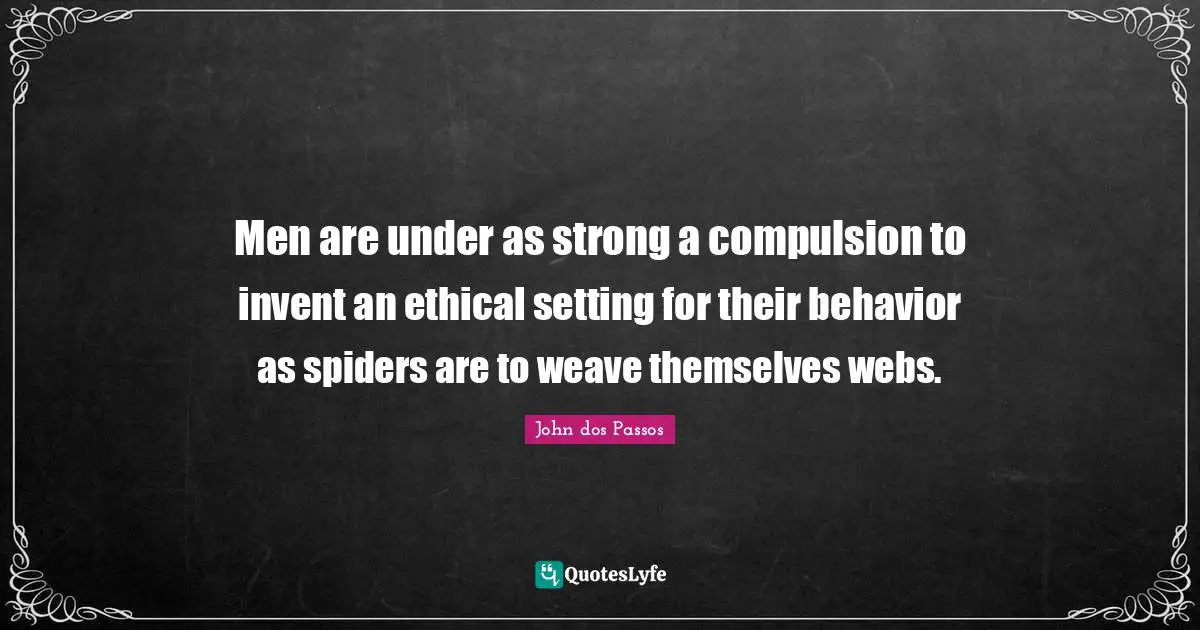 Men are under as strong a compulsion to invent an ethical setting for their behavior as spiders are to weave themselves webs.