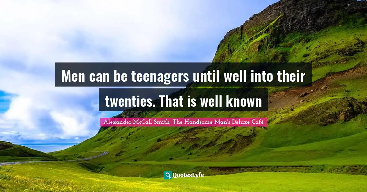 Men can be teenagers until well into their twenties. That is well known