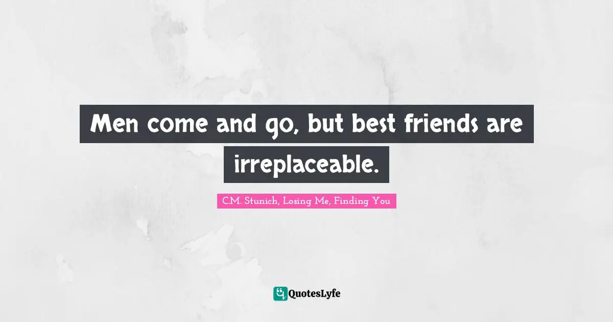 Men come and go, but best friends are irreplaceable.