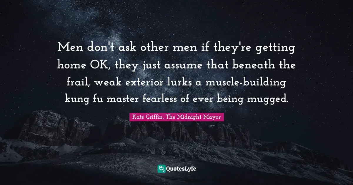 Men don't ask other men if they're getting home OK, they just assume that beneath the frail, weak exterior lurks a muscle-building kung fu master fearless of ever being mugged.