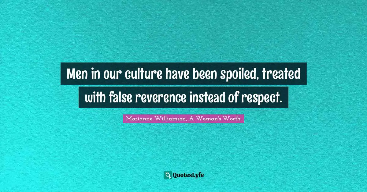 Men in our culture have been spoiled, treated with false reverence instead of respect.