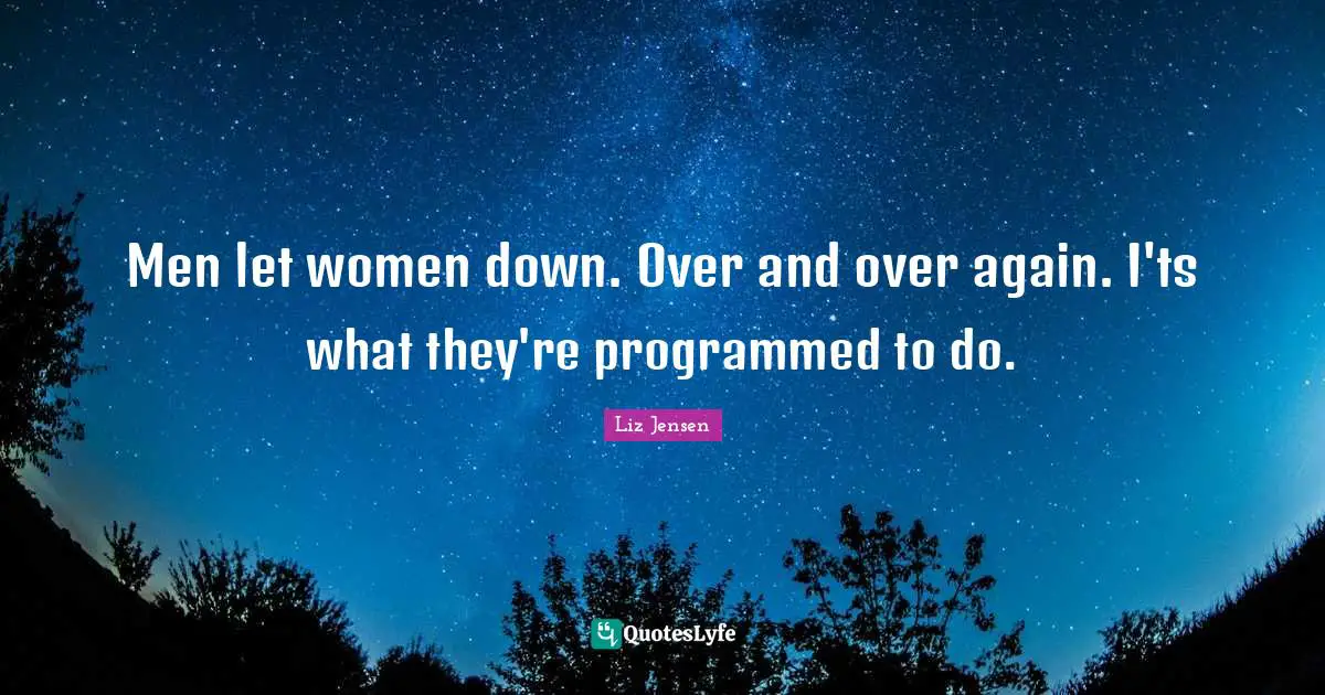 Men let women down. Over and over again. I'ts what they're programmed to do.