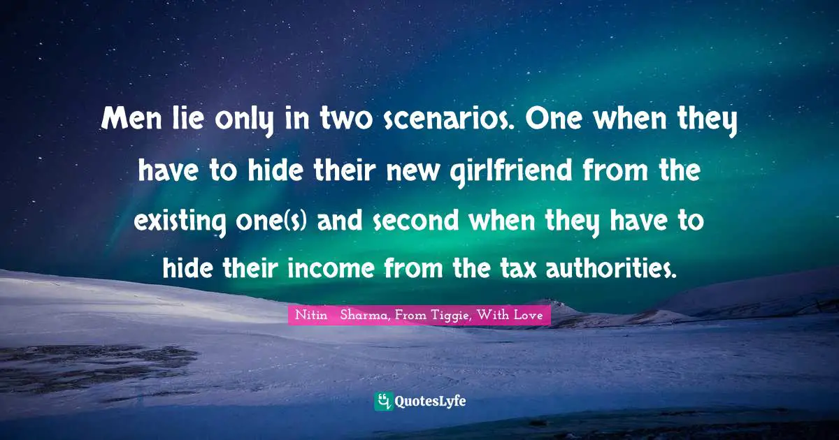 Men lie only in two scenarios. One when they have to hide their new girlfriend from the existing one(s) and second when they have to hide their income from the tax authorities.
