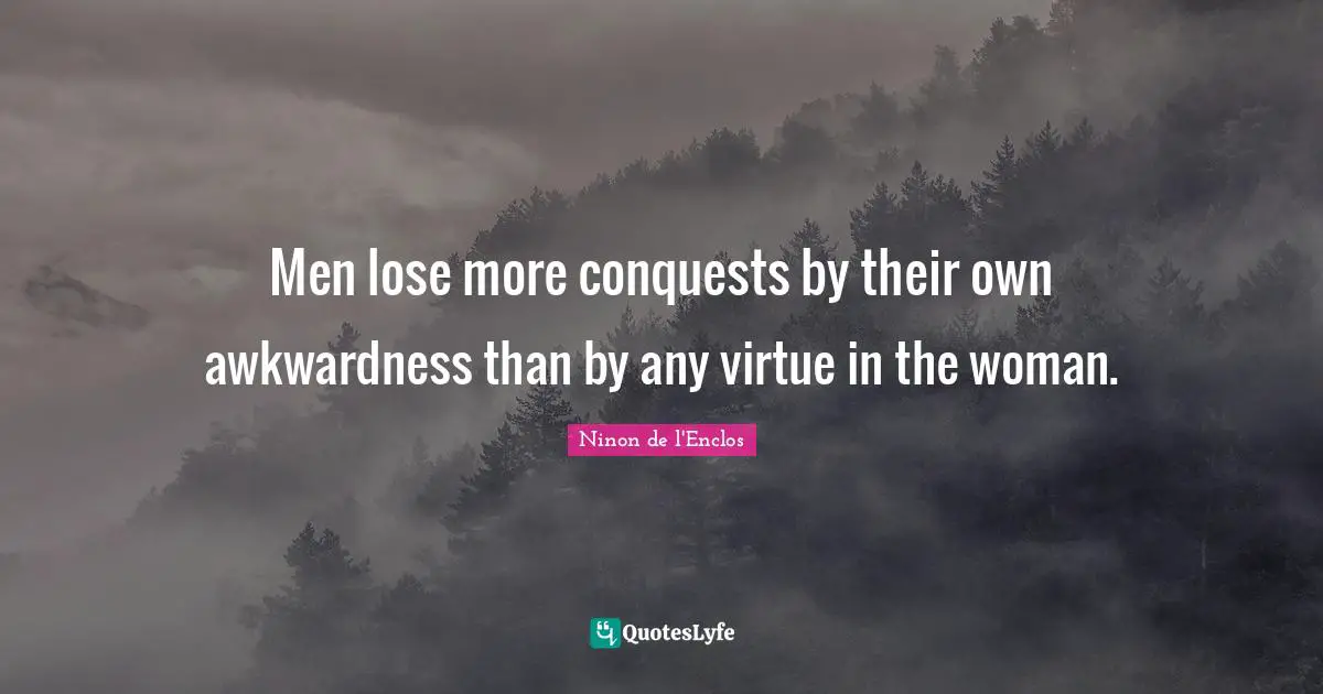 Awkward Quotes: "Men lose more conquests by their own awkwardness than by any virtue in the woman."