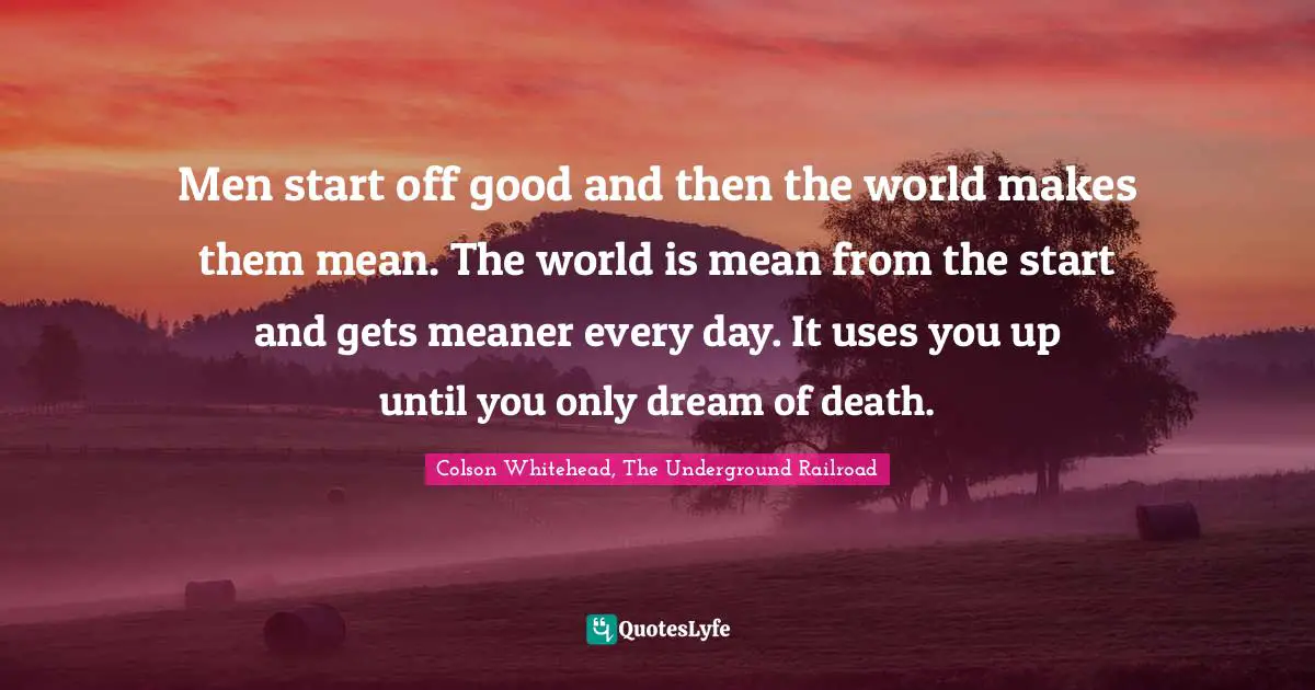 Men start off good and then the world makes them mean. The world is mean from the start and gets meaner every day. It uses you up until you only dream of death.