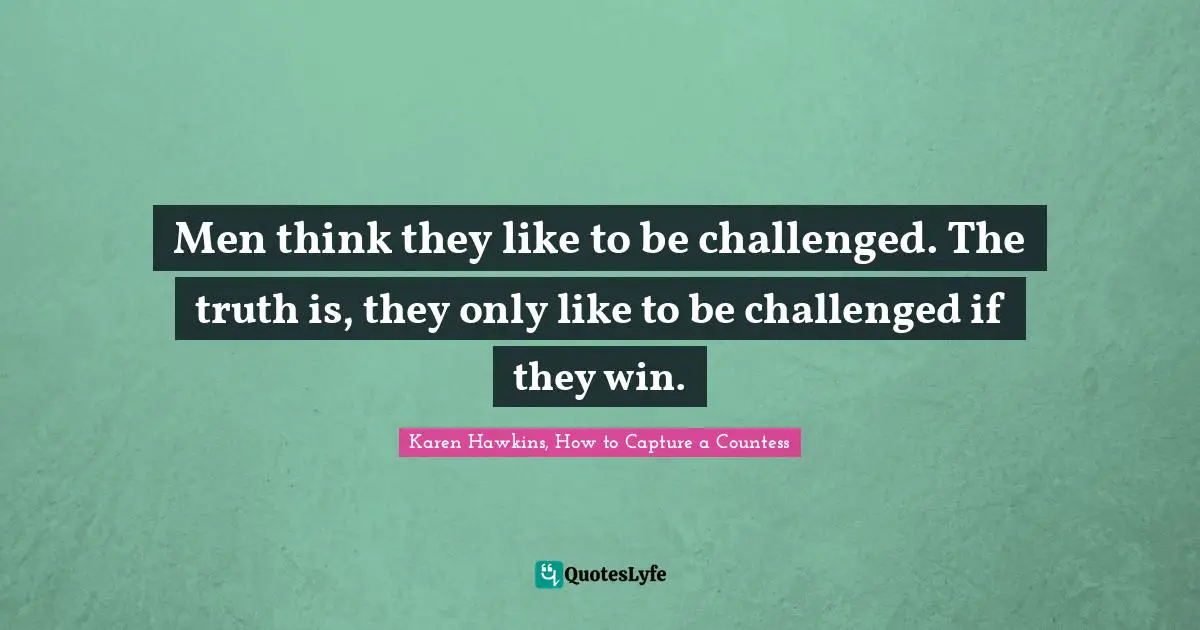 Men think they like to be challenged. The truth is, they only like to be challenged if they win.