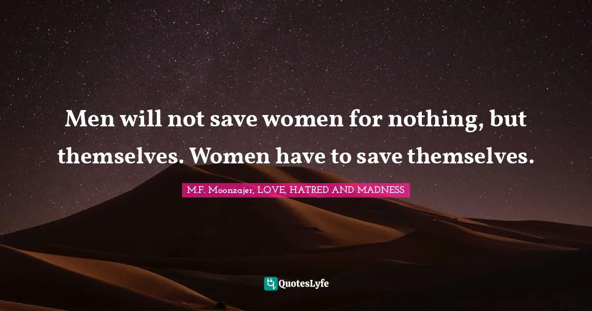 M.F. Moonzajer, LOVE, HATRED AND MADNESS Quotes: Men will not save women for nothing, but themselves. Women have to save themselves.