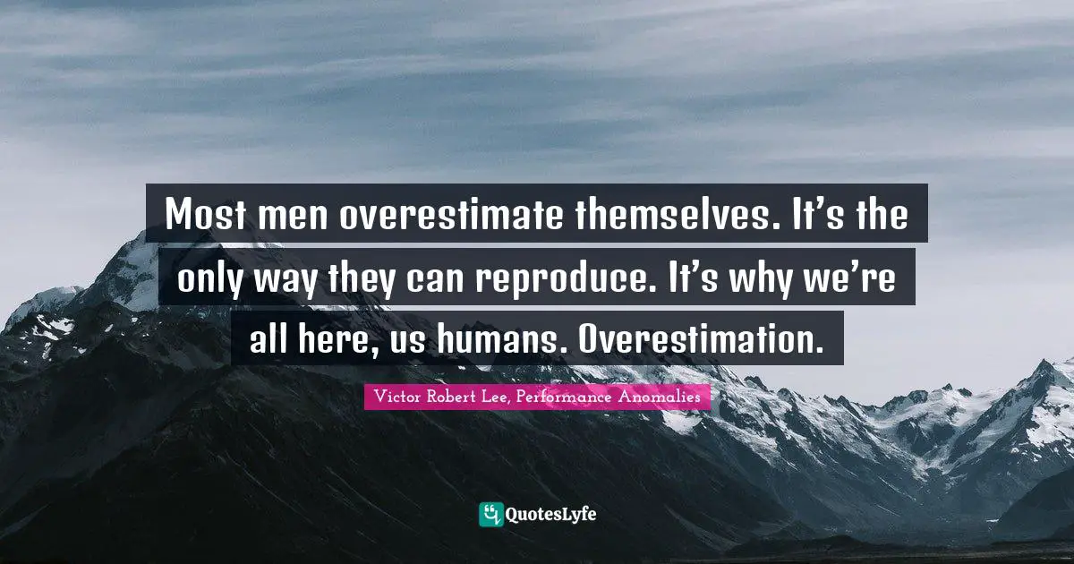 Victor Robert Lee, Performance Anomalies Quotes: Most men overestimate themselves. It’s the only way they can reproduce. It’s why we’re all here, us humans. Overestimation.