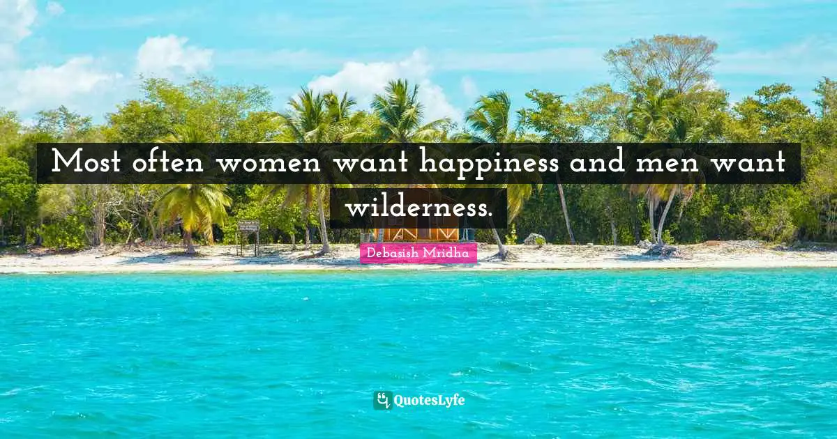 Most often women want happiness and men want wilderness.