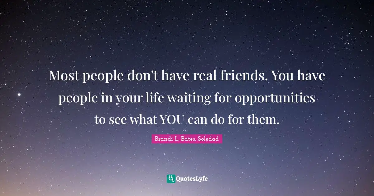 Most people don't have real friends. You have people in your life waiting for opportunities to see what YOU can do for them.