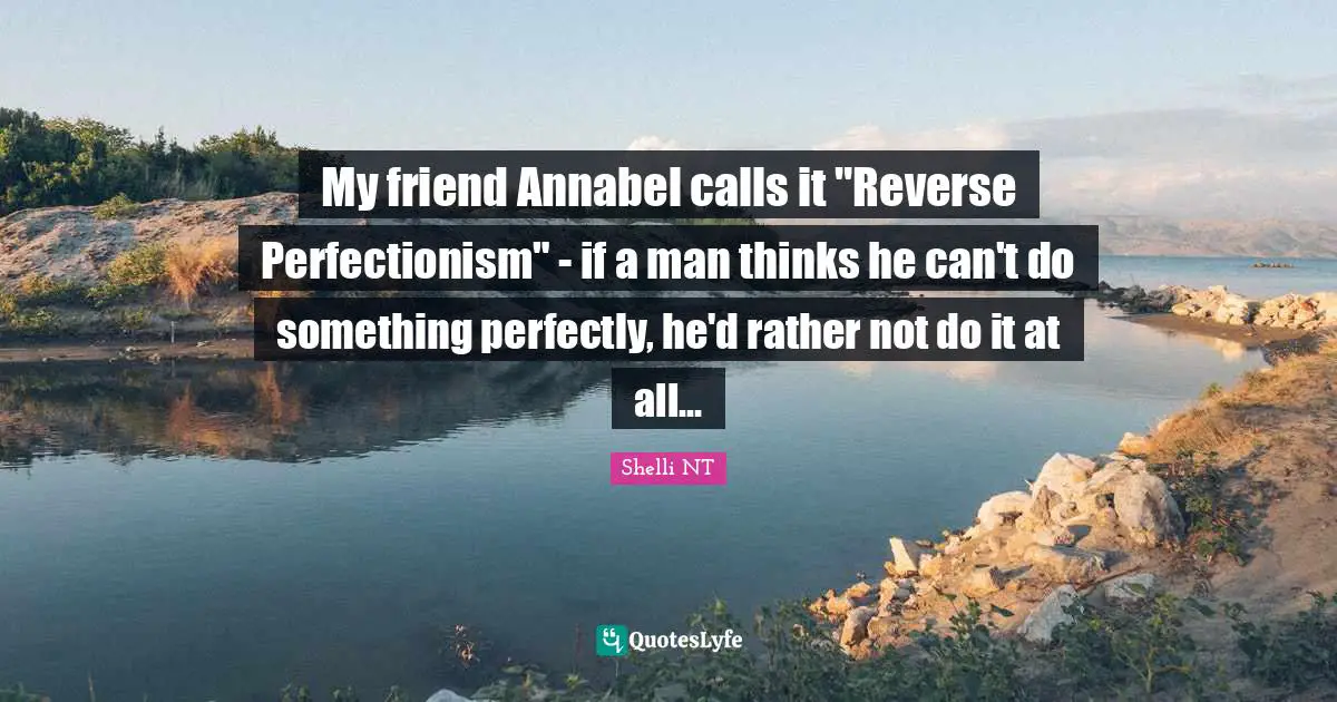 My friend Annabel calls it "Reverse Perfectionism" - if a man thinks he can't do something perfectly, he'd rather not do it at all…
