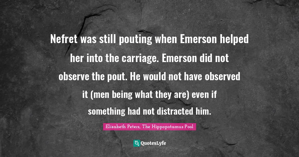 Nefret was still pouting when Emerson helped her into the carriage. Emerson did not observe the pout. He would not have observed it (men being what they are) even if something had not distracted him.