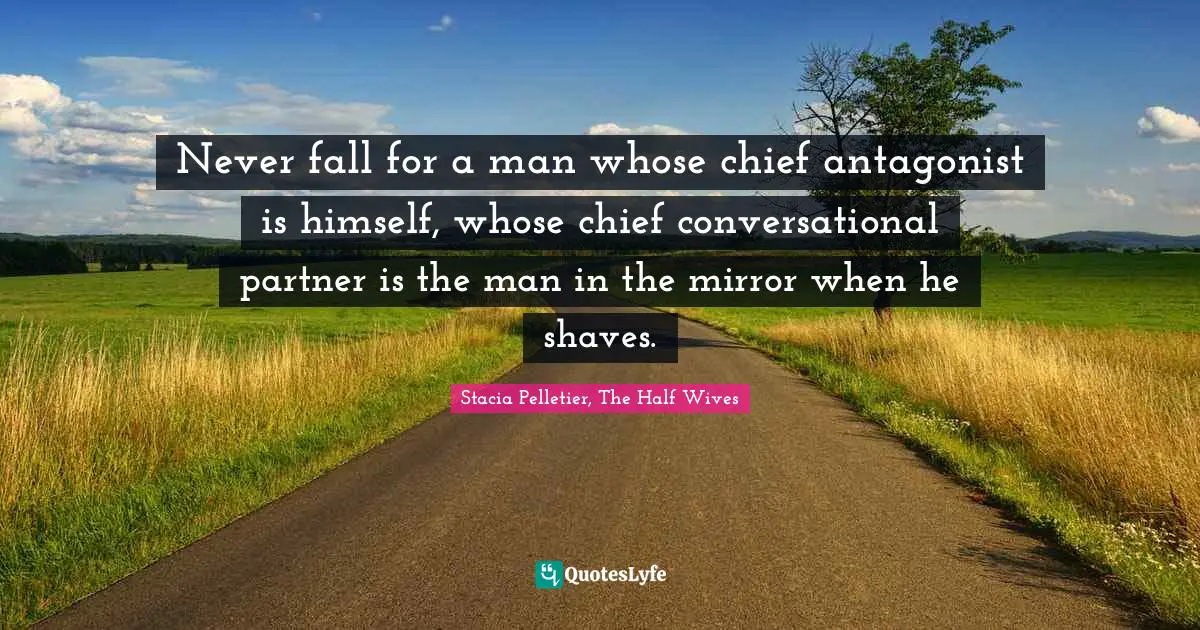 Never fall for a man whose chief antagonist is himself, whose chief conversational partner is the man in the mirror when he shaves.
