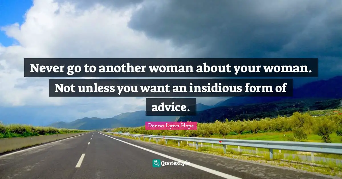 Never go to another woman about your woman. Not unless you want an insidious form of advice.
