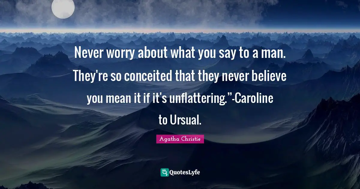 Never worry about what you say to a man. They're so conceited that they never believe you mean it if it's unflattering.”-Caroline to Ursual.