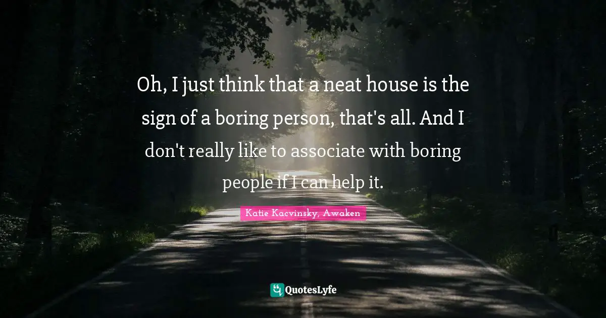 Oh, I just think that a neat house is the sign of a boring person, that's all. And I don't really like to associate with boring people if I can help it.