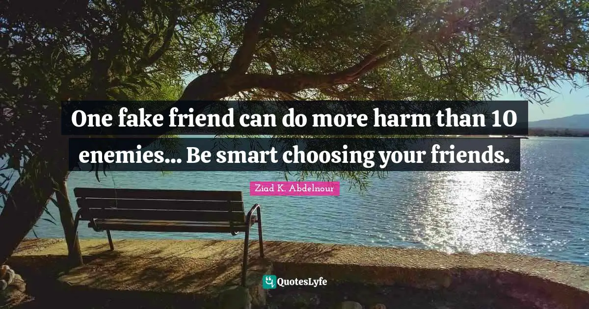One fake friend can do more harm than 10 enemies... Be smart choosing your friends.