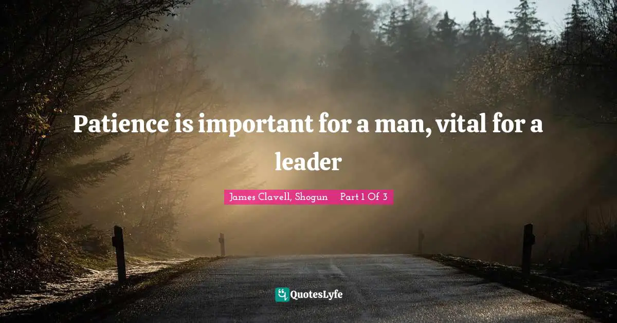 Patience is important for a man, vital for a leader