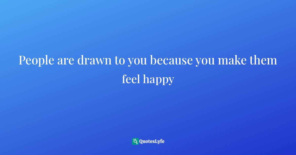 People are drawn to you because you make them feel happy