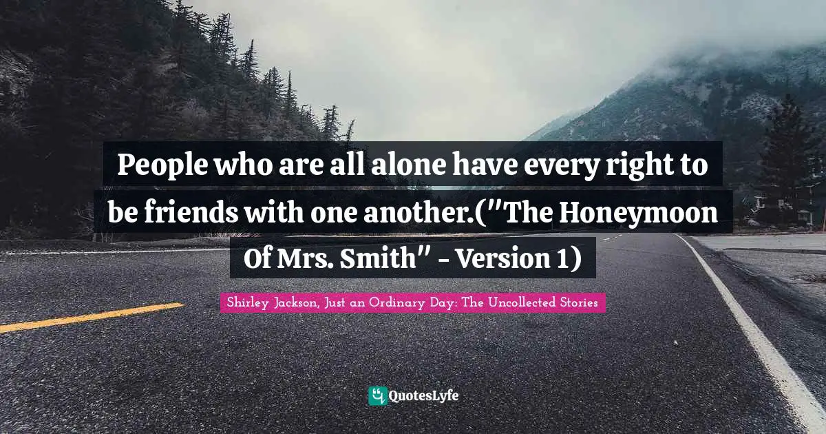 People who are all alone have every right to be friends with one another.("The Honeymoon Of Mrs. Smith" - Version 1)