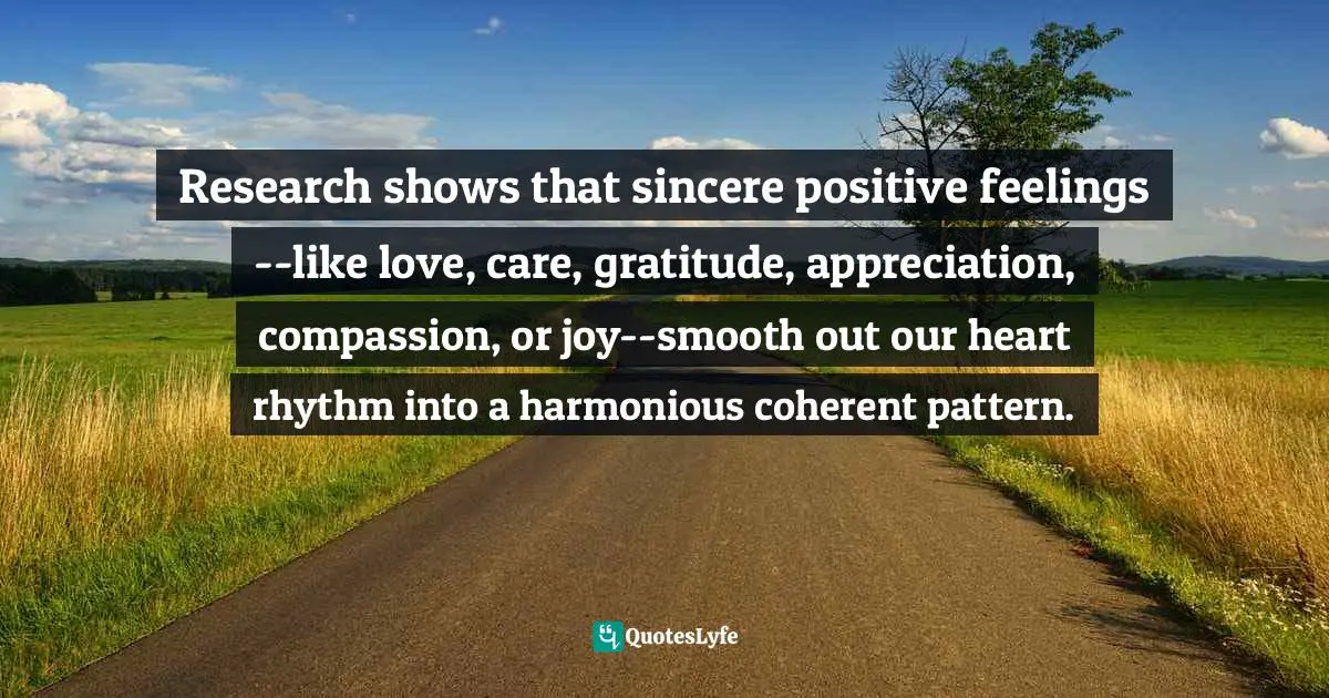 Research shows that sincere positive feelings--like love, care, gratitude, appreciation, compassion, or joy--smooth out our heart rhythm into a harmonious coherent pattern.