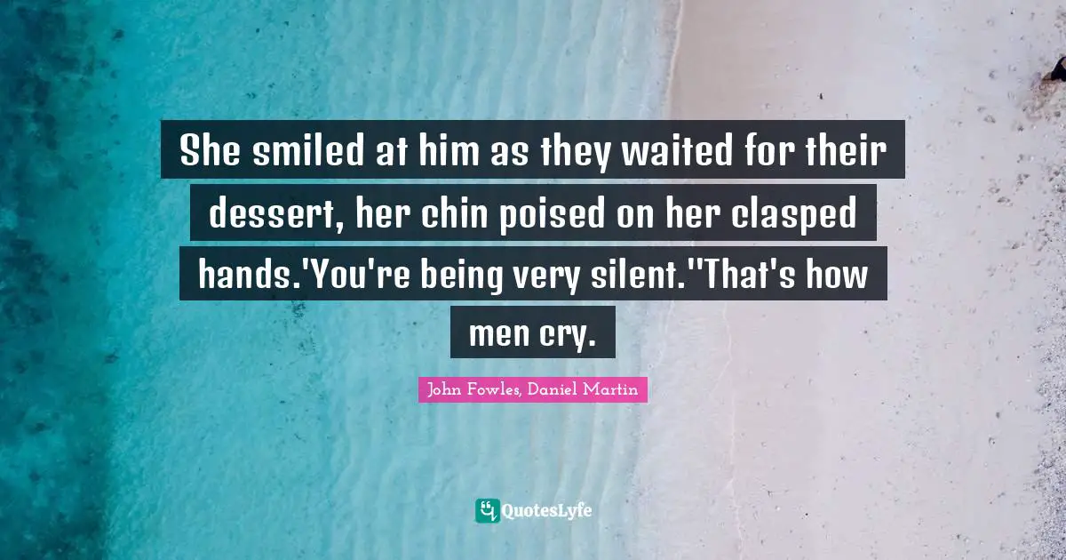 She smiled at him as they waited for their dessert, her chin poised on her clasped hands.'You're being very silent.''That's how men cry.