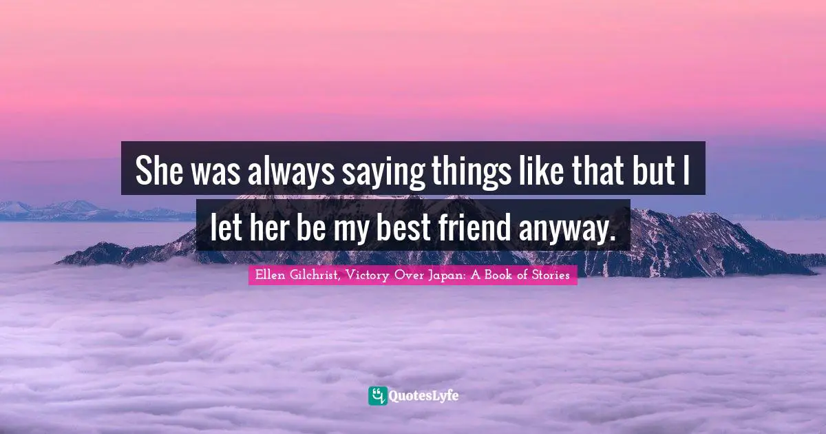 She was always saying things like that but I let her be my best friend anyway.