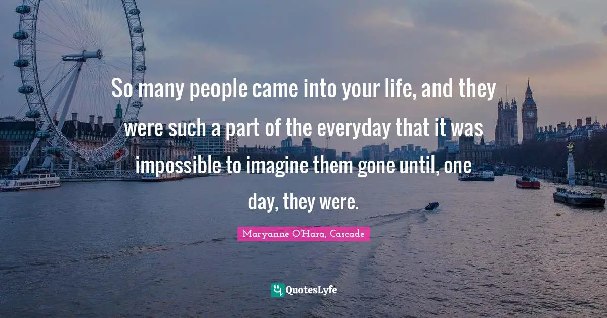 So many people came into your life, and they were such a part of the everyday that it was impossible to imagine them gone until, one day, they were.
