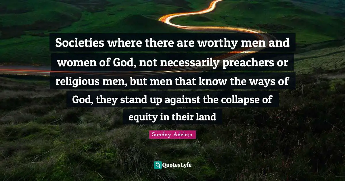 Sunday Adelaja Quotes: "Societies where there are worthy men and women of God, not necessarily preachers or religious men, but men that know the ways of God, they stand up against the collapse of equity in their land"
