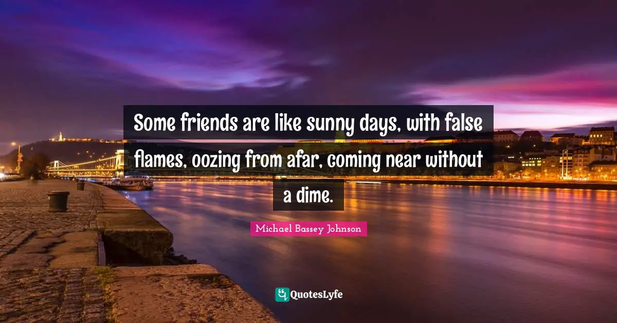 Some friends are like sunny days, with false flames, oozing from afar, coming near without a dime.