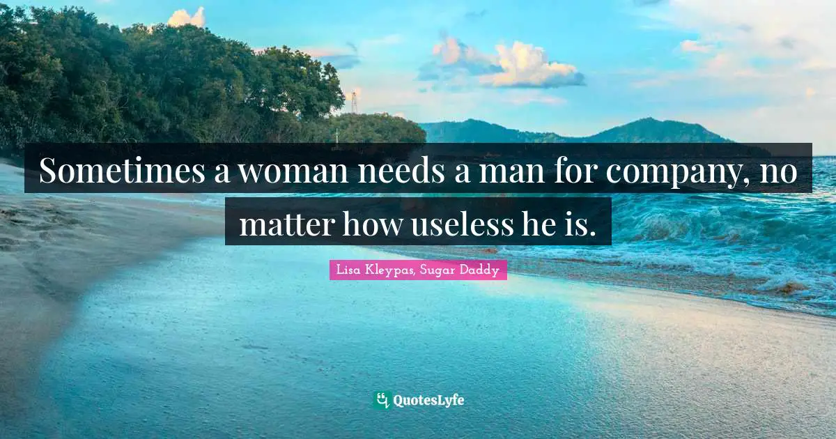 Sometimes a woman needs a man for company, no matter how useless he is.
